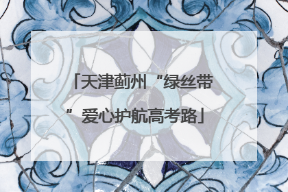 天津蓟州“绿丝带”爱心护航高考路