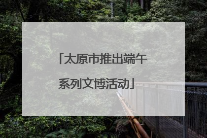 太原市推出端午系列文博活动