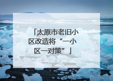 太原市老旧小区改造将“一小区一对策”