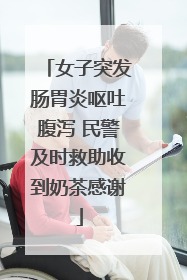 女子突发肠胃炎呕吐腹泻 民警及时救助收到奶茶感谢