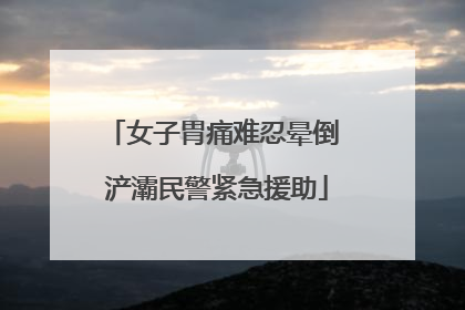 女子胃痛难忍晕倒 浐灞民警紧急援助