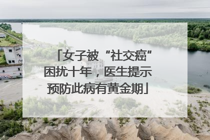 女子被“社交癌”困扰十年，医生提示预防此病有黄金期
