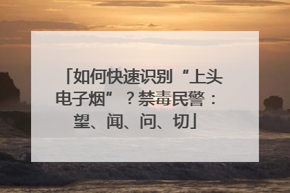 如何快速识别“上头电子烟”？禁毒民警：望、闻、问、切
