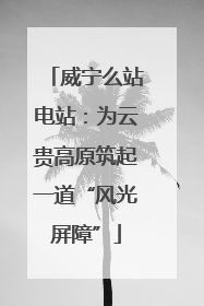 威宁么站电站：为云贵高原筑起一道“风光屏障”
