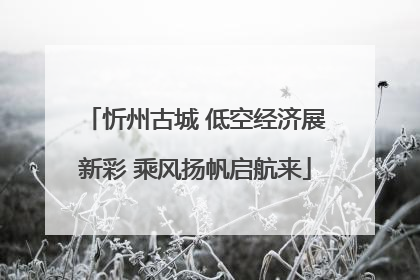 忻州古城 低空经济展新彩 乘风扬帆启航来