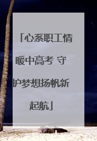 心系职工情暖中高考 守护梦想扬帆新起航