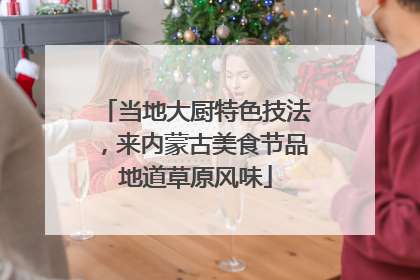 当地大厨特色技法，来内蒙古美食节品地道草原风味