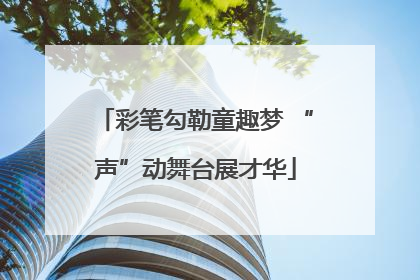 彩笔勾勒童趣梦 “声”动舞台展才华