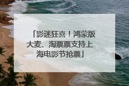 影迷狂喜！鸿蒙版大麦、淘票票支持上海电影节抢票
