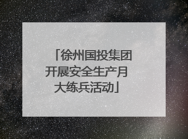 徐州国投集团开展安全生产月大练兵活动