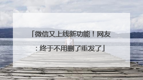 微信又上线新功能！网友：终于不用删了重发了