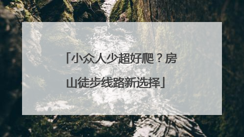 小众人少超好爬？房山徒步线路新选择
