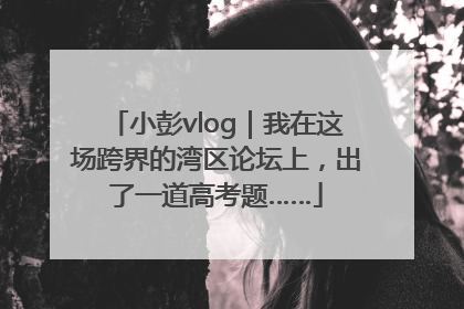 小彭vlog｜我在这场跨界的湾区论坛上，出了一道高考题……
