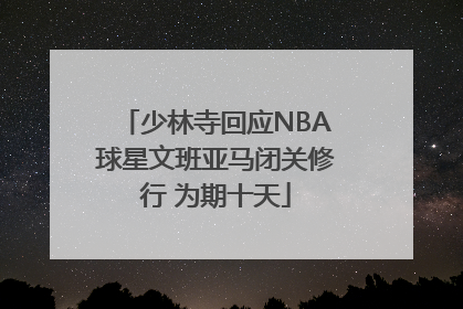 少林寺回应NBA球星文班亚马闭关修行 为期十天