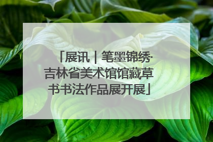 展讯｜笔墨锦绣·吉林省美术馆馆藏草书书法作品展开展