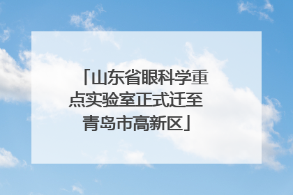 山东省眼科学重点实验室正式迁至青岛市高新区