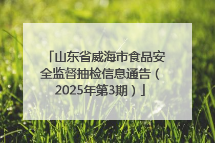 山东省威海市食品安全监督抽检信息通告（2025年第3期）