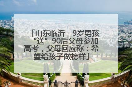 山东临沂一9岁男孩“送”90后父母参加高考，父母回应称：希望给孩子做榜样