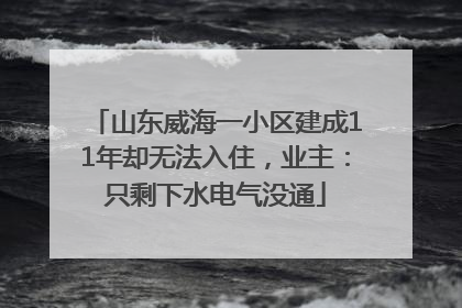 山东威海一小区建成11年却无法入住，业主：只剩下水电气没通