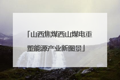 山西焦煤西山煤电重塑能源产业新图景