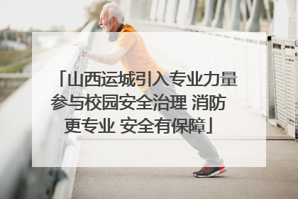山西运城引入专业力量参与校园安全治理 消防更专业 安全有保障