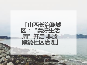 山西长治潞城区：“美好生活周”开启 非遗赋能社区治理
