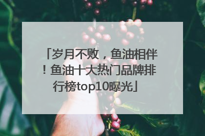 岁月不败，鱼油相伴！鱼油十大热门品牌排行榜top10曝光