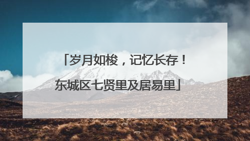 岁月如梭，记忆长存！东城区七贤里及居易里