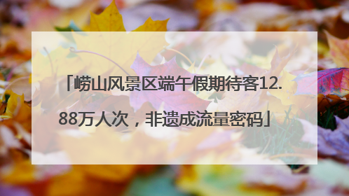 崂山风景区端午假期待客12.88万人次，非遗成流量密码