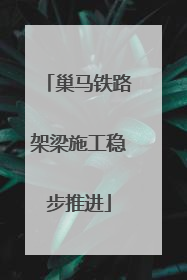 巢马铁路架梁施工稳步推进