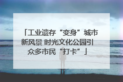 工业遗存“变身”城市新风景 时光文化公园引众多市民“打卡”