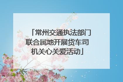 常州交通执法部门联合属地开展货车司机关心关爱活动