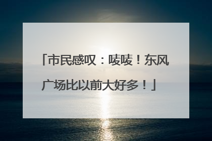 市民感叹：唛唛！东风广场比以前大好多！