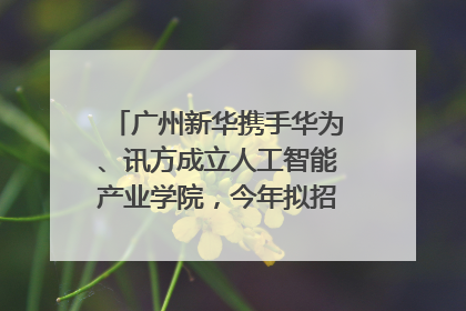 广州新华携手华为、讯方成立人工智能产业学院，今年拟招生150人