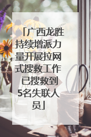 广西龙胜持续增派力量开展拉网式搜救工作 已搜救到5名失联人员