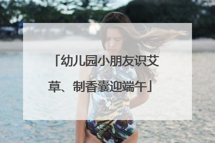 幼儿园小朋友识艾草、制香囊迎端午