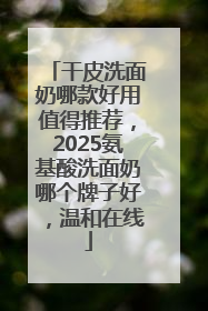 干皮洗面奶哪款好用值得推荐，2025氨基酸洗面奶哪个牌子好，温和在线