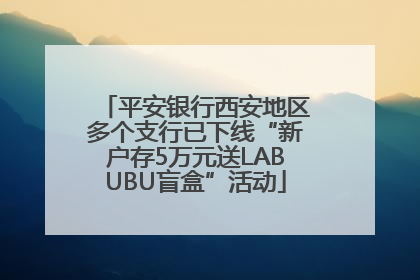 平安银行西安地区多个支行已下线“新户存5万元送LABUBU盲盒”活动