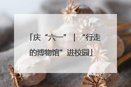 庆“六一”｜“行走的博物馆”进校园