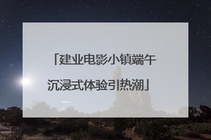 建业电影小镇端午沉浸式体验引热潮