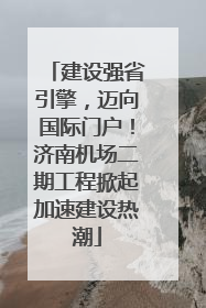 建设强省引擎，迈向国际门户！济南机场二期工程掀起加速建设热潮
