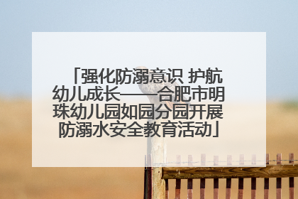 强化防溺意识 护航幼儿成长——合肥市明珠幼儿园如园分园开展防溺水安全教育活动