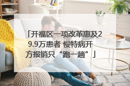 开福区一项改革惠及29.9万患者 慢特病开方报销只“跑一趟”