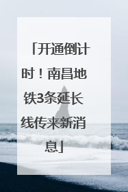 开通倒计时！南昌地铁3条延长线传来新消息