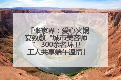张家界：爱心火锅宴致敬“城市美容师” 300余名环卫工人共享端午温情