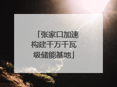 张家口加速构建千万千瓦级储能基地