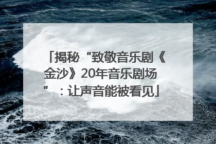 揭秘“致敬音乐剧《金沙》20年音乐剧场”：让声音能被看见