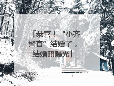 恭喜！“小齐警官”结婚了，结婚照曝光