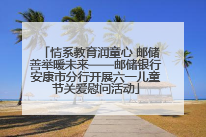 情系教育润童心 邮储善举暖未来——邮储银行安康市分行开展六一儿童节关爱慰问活动