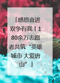 感恩奋进 双争有我丨180余万志愿者共筑“英雄城市·大爱唐山”